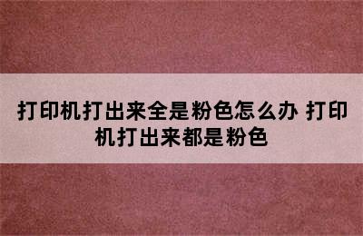 打印机打出来全是粉色怎么办 打印机打出来都是粉色